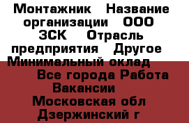 Монтажник › Название организации ­ ООО "ЗСК" › Отрасль предприятия ­ Другое › Минимальный оклад ­ 80 000 - Все города Работа » Вакансии   . Московская обл.,Дзержинский г.